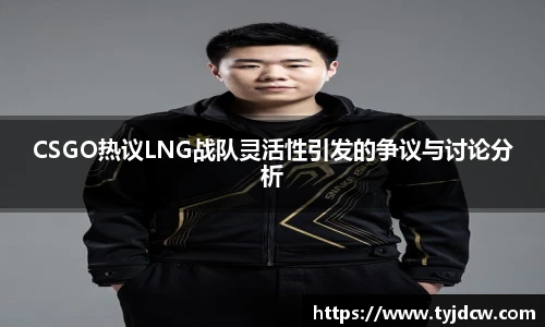 CSGO热议LNG战队灵活性引发的争议与讨论分析